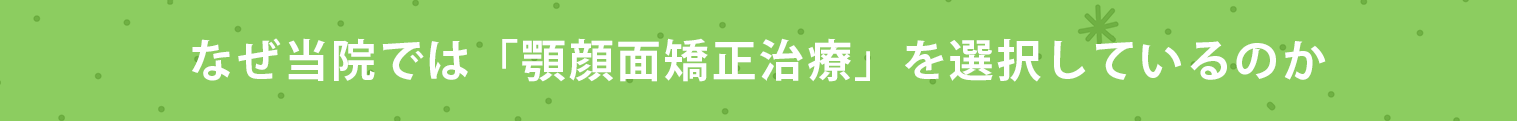 なぜ当院では「顎顔面矯正治療」を選択しているのか