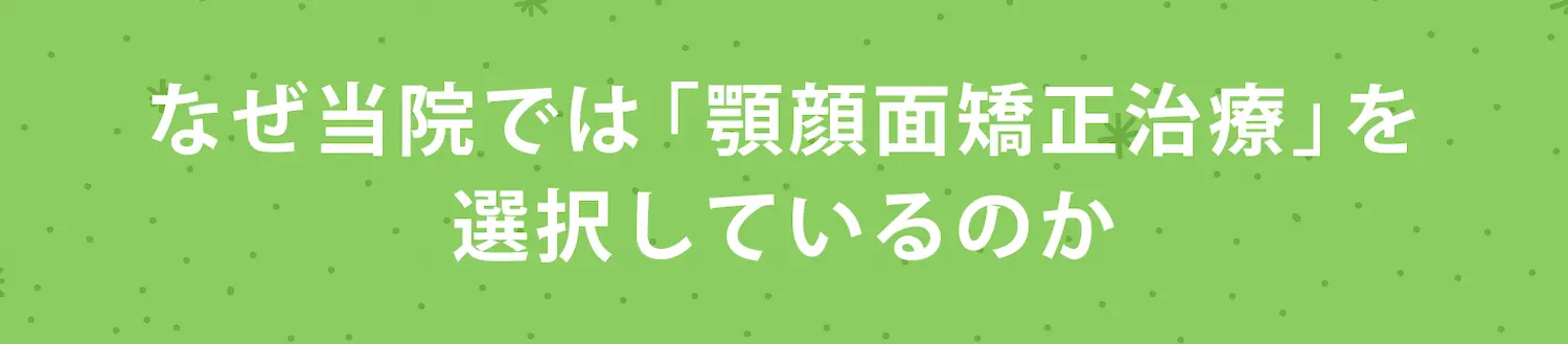 なぜ当院では「顎顔面矯正」を選択しているのか
