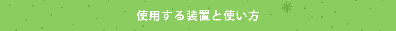 使用する装置と使い方