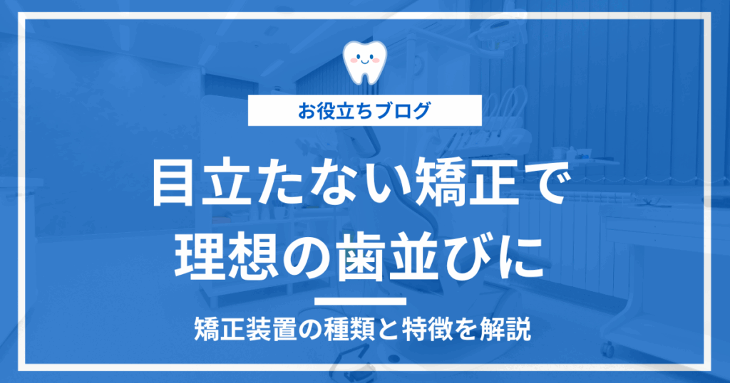 目立たない矯正を必要とする方に矯正装置の種類や特徴を紹介するアイキャッチ画像
